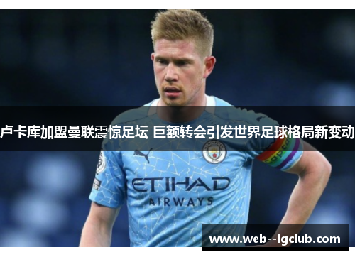 卢卡库加盟曼联震惊足坛 巨额转会引发世界足球格局新变动 卢卡库加盟曼联震惊足坛 巨额转会引发世界足球格局新变动