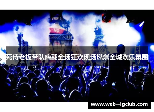 死侍老板带队嗨翻全场狂欢现场燃爆全城欢乐氛围