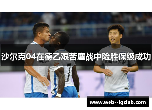 沙尔克04在德乙艰苦鏖战中险胜保级成功 沙尔克04在德乙艰苦鏖战中险胜保级成功