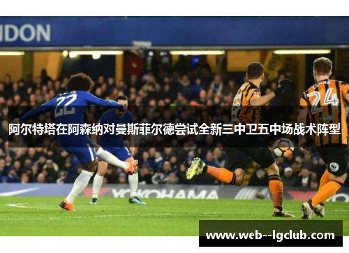 阿尔特塔在阿森纳对曼斯菲尔德尝试全新三中卫五中场战术阵型 阿尔特塔在阿森纳对曼斯菲尔德尝试全新三中卫五中场战术阵型